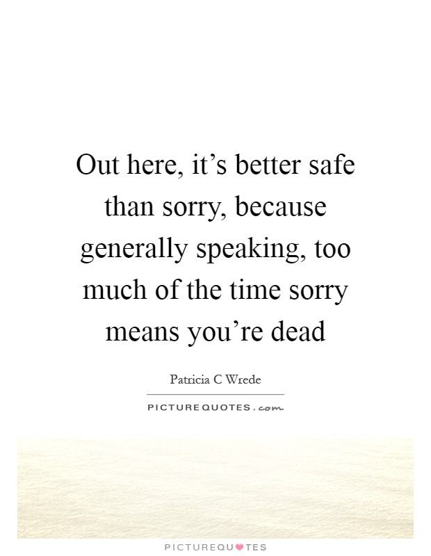 Out here, it's better safe than sorry, because generally speaking, too much of the time sorry means you're dead Picture Quote #1