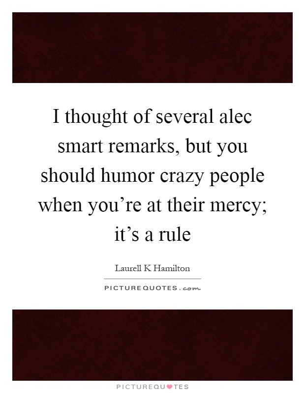 I thought of several alec smart remarks, but you should humor crazy people when you're at their mercy; it's a rule Picture Quote #1