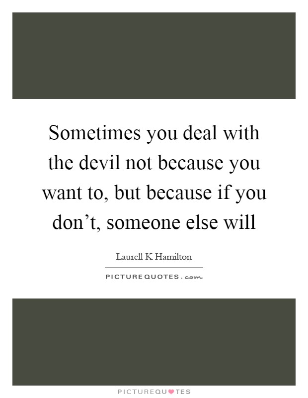 Sometimes you deal with the devil not because you want to, but because if you don't, someone else will Picture Quote #1