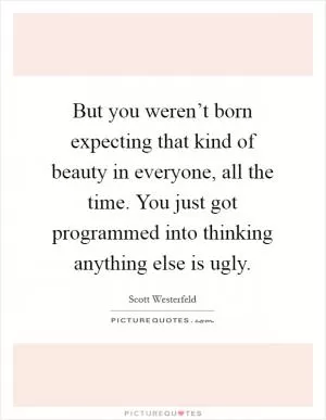 But you weren’t born expecting that kind of beauty in everyone, all the time. You just got programmed into thinking anything else is ugly Picture Quote #1