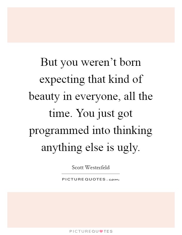 But you weren't born expecting that kind of beauty in everyone, all the time. You just got programmed into thinking anything else is ugly Picture Quote #1