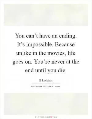 You can’t have an ending. It’s impossible. Because unlike in the movies, life goes on. You’re never at the end until you die Picture Quote #1