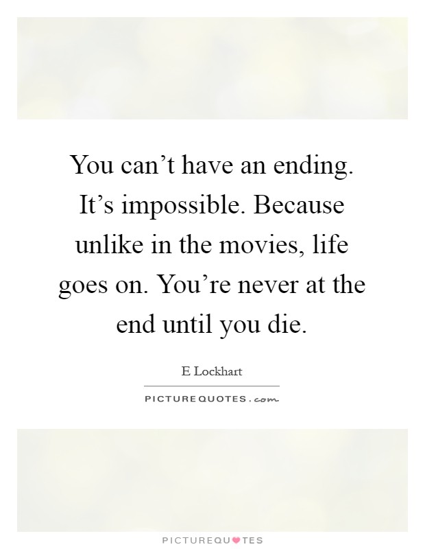 You can't have an ending. It's impossible. Because unlike in the movies, life goes on. You're never at the end until you die Picture Quote #1