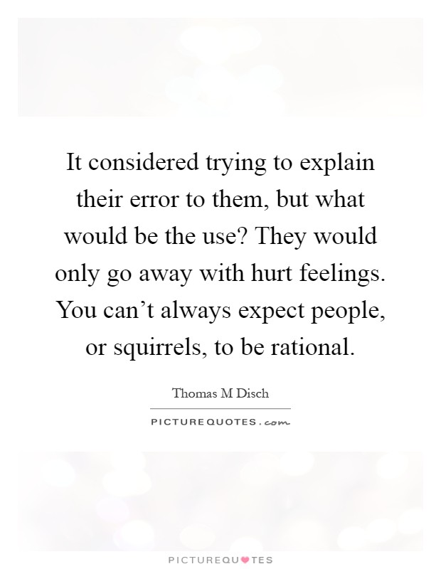 It considered trying to explain their error to them, but what would be the use? They would only go away with hurt feelings. You can't always expect people, or squirrels, to be rational Picture Quote #1