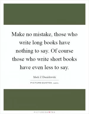 Make no mistake, those who write long books have nothing to say. Of course those who write short books have even less to say Picture Quote #1