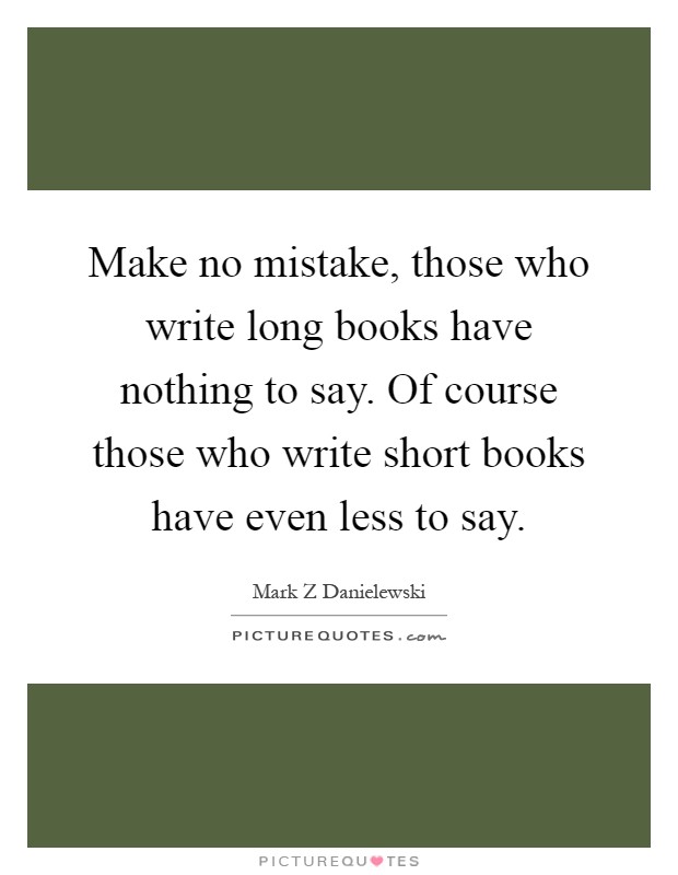 Make no mistake, those who write long books have nothing to say. Of course those who write short books have even less to say Picture Quote #1