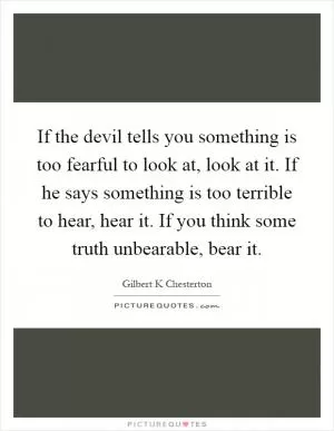 If the devil tells you something is too fearful to look at, look at it. If he says something is too terrible to hear, hear it. If you think some truth unbearable, bear it Picture Quote #1