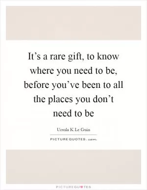 It’s a rare gift, to know where you need to be, before you’ve been to all the places you don’t need to be Picture Quote #1