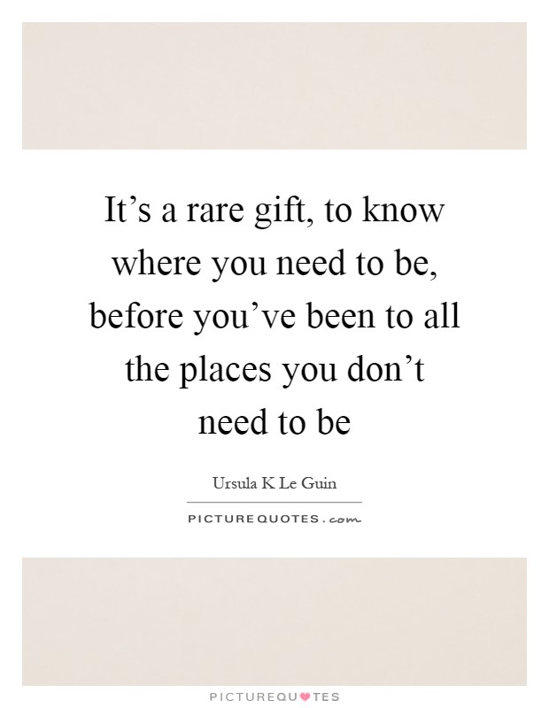 It's a rare gift, to know where you need to be, before you've been to all the places you don't need to be Picture Quote #1