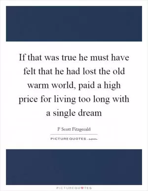 If that was true he must have felt that he had lost the old warm world, paid a high price for living too long with a single dream Picture Quote #1