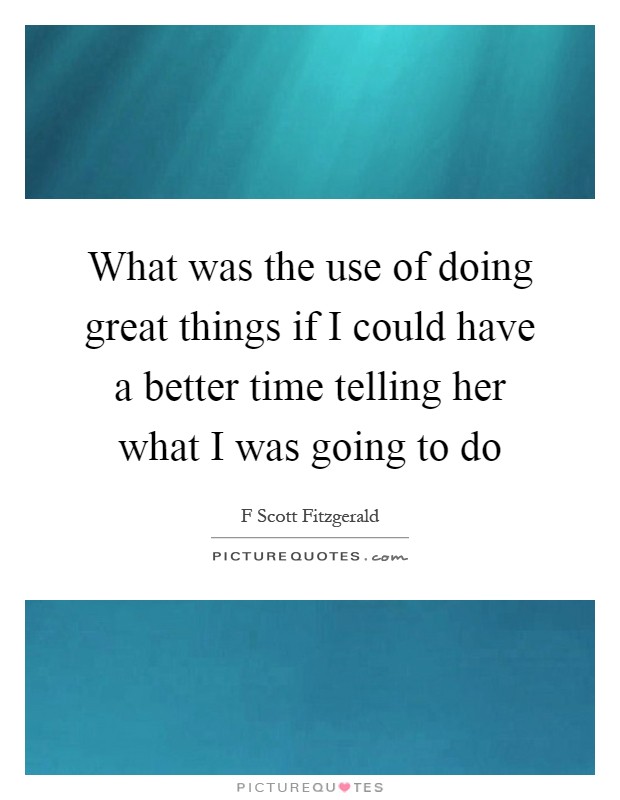 What was the use of doing great things if I could have a better time telling her what I was going to do Picture Quote #1