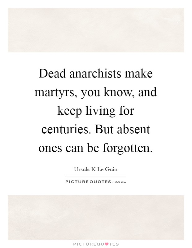Dead anarchists make martyrs, you know, and keep living for centuries. But absent ones can be forgotten Picture Quote #1