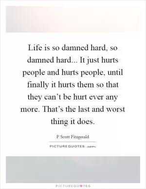 Life is so damned hard, so damned hard... It just hurts people and hurts people, until finally it hurts them so that they can’t be hurt ever any more. That’s the last and worst thing it does Picture Quote #1