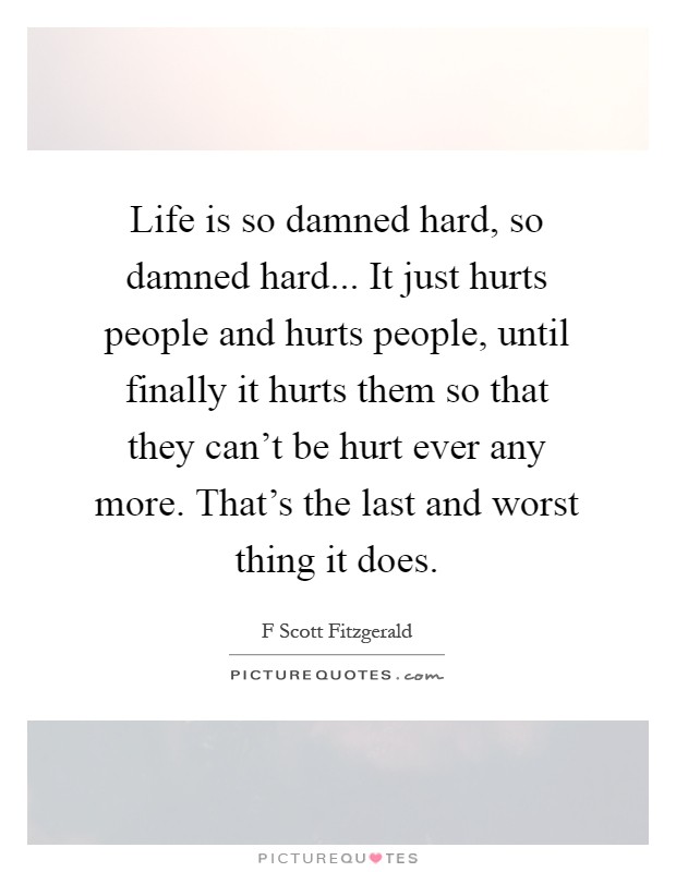 Life is so damned hard, so damned hard... It just hurts people and hurts people, until finally it hurts them so that they can't be hurt ever any more. That's the last and worst thing it does Picture Quote #1