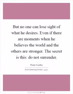 But no one can lose sight of what he desires. Even if there are moments when he believes the world and the others are stronger. The secret is this: do not surrender Picture Quote #1