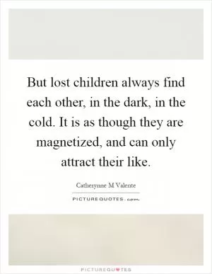 But lost children always find each other, in the dark, in the cold. It is as though they are magnetized, and can only attract their like Picture Quote #1