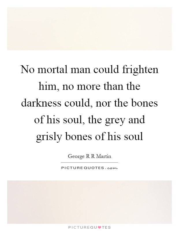 No mortal man could frighten him, no more than the darkness could, nor the bones of his soul, the grey and grisly bones of his soul Picture Quote #1