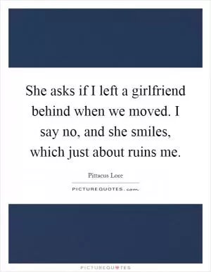 She asks if I left a girlfriend behind when we moved. I say no, and she smiles, which just about ruins me Picture Quote #1