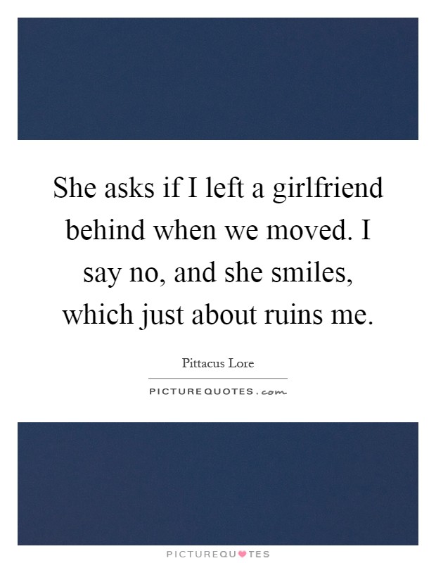 She asks if I left a girlfriend behind when we moved. I say no, and she smiles, which just about ruins me Picture Quote #1