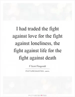 I had traded the fight against love for the fight against loneliness, the fight against life for the fight against death Picture Quote #1