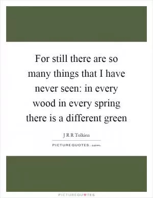 For still there are so many things that I have never seen: in every wood in every spring there is a different green Picture Quote #1