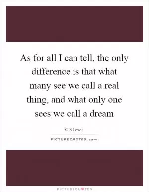 As for all I can tell, the only difference is that what many see we call a real thing, and what only one sees we call a dream Picture Quote #1