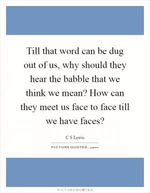 Till that word can be dug out of us, why should they hear the babble that we think we mean? How can they meet us face to face till we have faces? Picture Quote #1