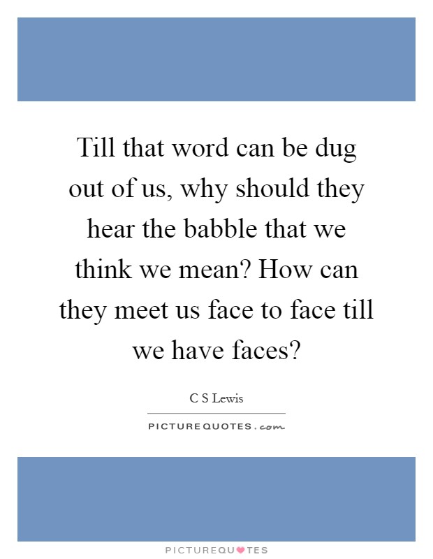 Till that word can be dug out of us, why should they hear the babble that we think we mean? How can they meet us face to face till we have faces? Picture Quote #1