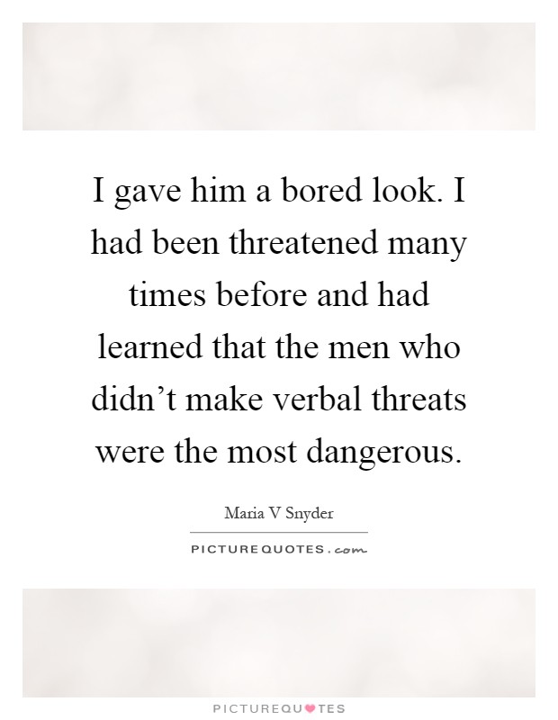I gave him a bored look. I had been threatened many times before and had learned that the men who didn't make verbal threats were the most dangerous Picture Quote #1