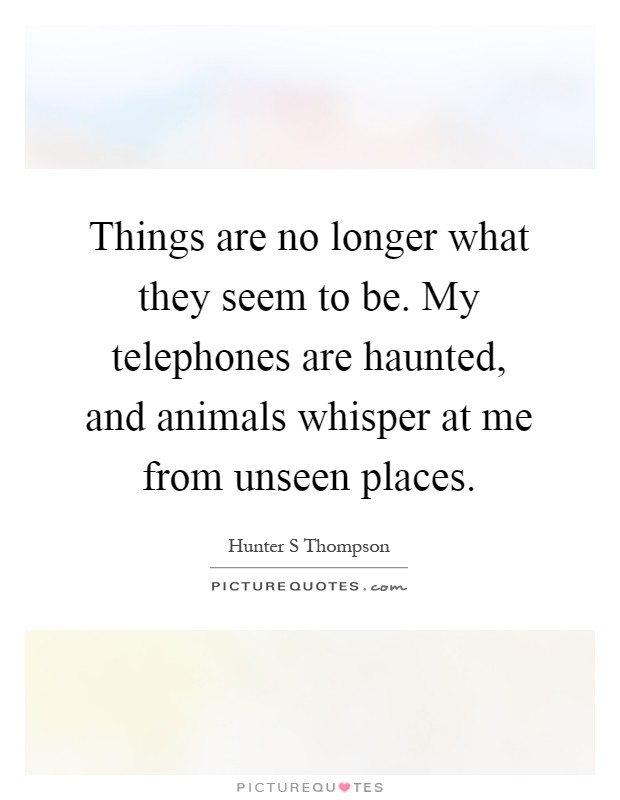Things are no longer what they seem to be. My telephones are haunted, and animals whisper at me from unseen places Picture Quote #1