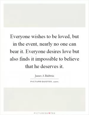 Everyone wishes to be loved, but in the event, nearly no one can bear it. Everyone desires love but also finds it impossible to believe that he deserves it Picture Quote #1