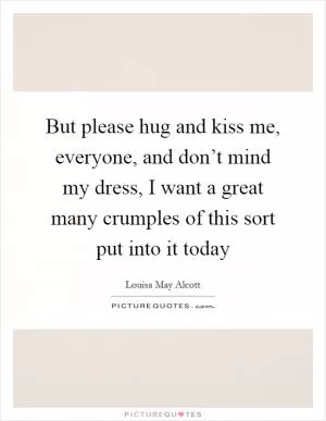But please hug and kiss me, everyone, and don’t mind my dress, I want a great many crumples of this sort put into it today Picture Quote #1