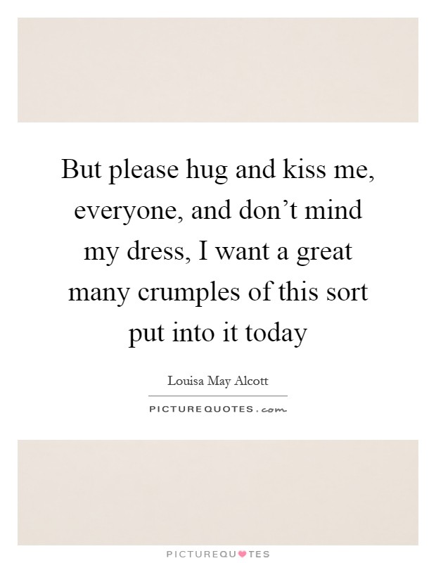 But please hug and kiss me, everyone, and don't mind my dress, I want a great many crumples of this sort put into it today Picture Quote #1