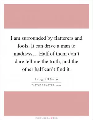 I am surrounded by flatterers and fools. It can drive a man to madness,... Half of them don’t dare tell me the truth, and the other half can’t find it Picture Quote #1