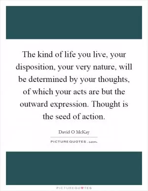 The kind of life you live, your disposition, your very nature, will be determined by your thoughts, of which your acts are but the outward expression. Thought is the seed of action Picture Quote #1