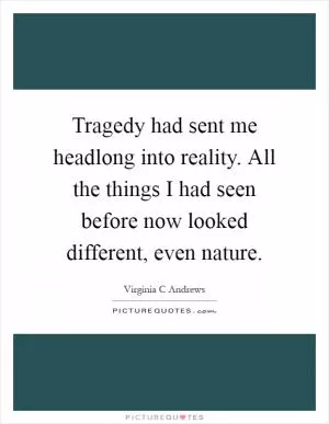 Tragedy had sent me headlong into reality. All the things I had seen before now looked different, even nature Picture Quote #1