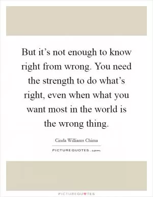 But it’s not enough to know right from wrong. You need the strength to do what’s right, even when what you want most in the world is the wrong thing Picture Quote #1