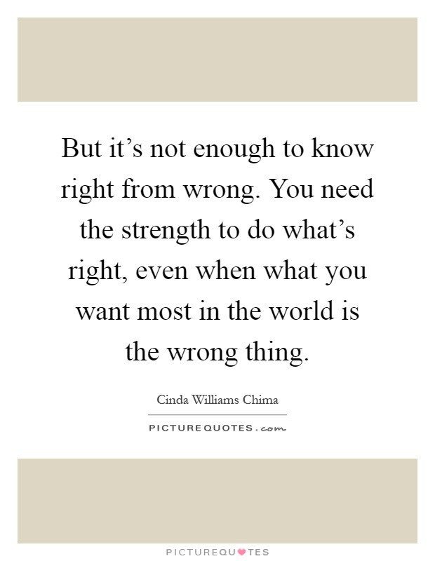 But it's not enough to know right from wrong. You need the strength to do what's right, even when what you want most in the world is the wrong thing Picture Quote #1
