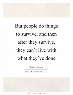 But people do things to survive, and then after they survive, they can’t live with what they’ve done Picture Quote #1