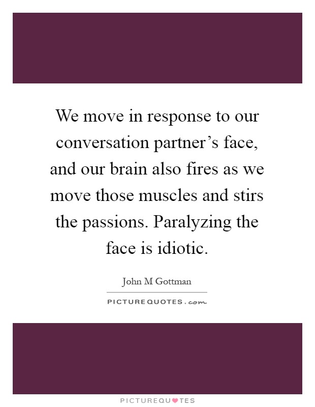 We move in response to our conversation partner's face, and our brain also fires as we move those muscles and stirs the passions. Paralyzing the face is idiotic Picture Quote #1