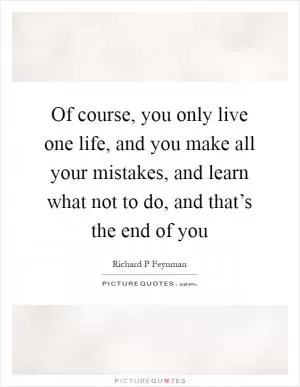 Of course, you only live one life, and you make all your mistakes, and learn what not to do, and that’s the end of you Picture Quote #1
