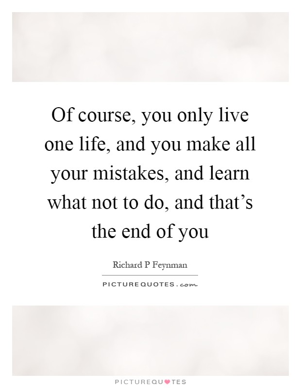 Of course, you only live one life, and you make all your mistakes, and learn what not to do, and that's the end of you Picture Quote #1