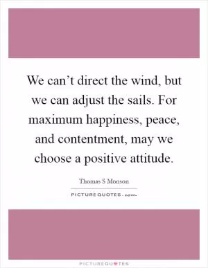 We can’t direct the wind, but we can adjust the sails. For maximum happiness, peace, and contentment, may we choose a positive attitude Picture Quote #1