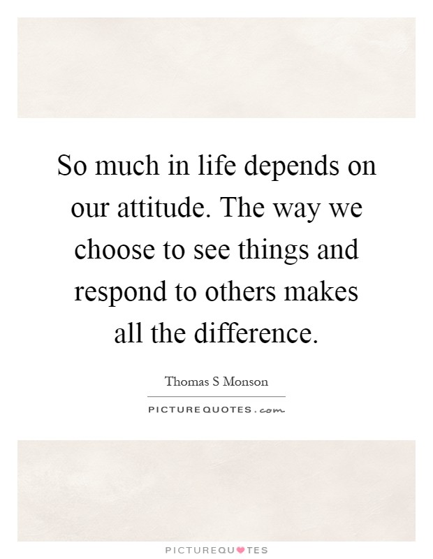 So much in life depends on our attitude. The way we choose to see things and respond to others makes all the difference Picture Quote #1