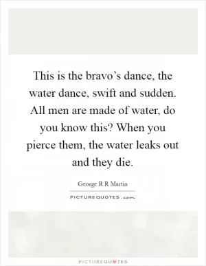 This is the bravo’s dance, the water dance, swift and sudden. All men are made of water, do you know this? When you pierce them, the water leaks out and they die Picture Quote #1