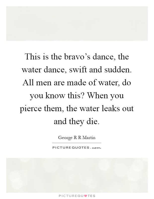 This is the bravo's dance, the water dance, swift and sudden. All men are made of water, do you know this? When you pierce them, the water leaks out and they die Picture Quote #1