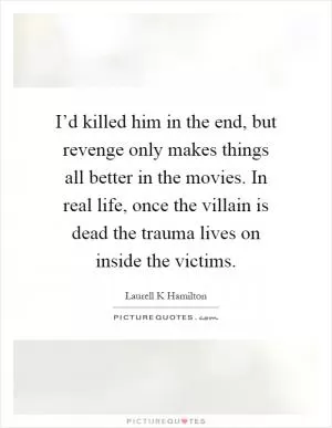 I’d killed him in the end, but revenge only makes things all better in the movies. In real life, once the villain is dead the trauma lives on inside the victims Picture Quote #1