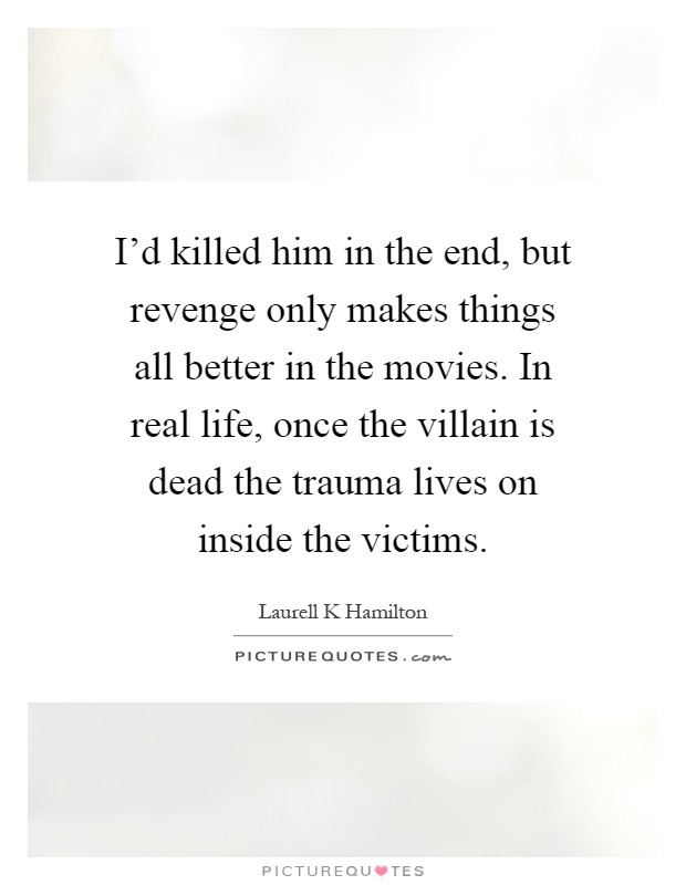 I'd killed him in the end, but revenge only makes things all better in the movies. In real life, once the villain is dead the trauma lives on inside the victims Picture Quote #1