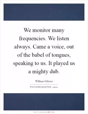 We monitor many frequencies. We listen always. Came a voice, out of the babel of tongues, speaking to us. It played us a mighty dub Picture Quote #1