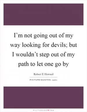 I’m not going out of my way looking for devils; but I wouldn’t step out of my path to let one go by Picture Quote #1